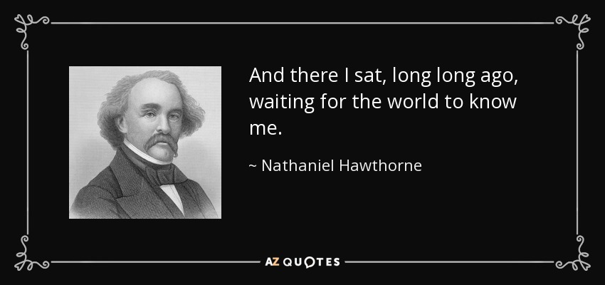 And there I sat, long long ago, waiting for the world to know me. - Nathaniel Hawthorne