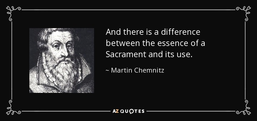 And there is a difference between the essence of a Sacrament and its use. - Martin Chemnitz