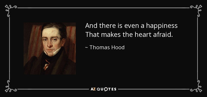 And there is even a happiness That makes the heart afraid. - Thomas Hood