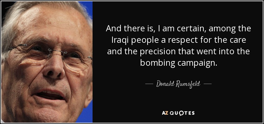 And there is, I am certain, among the Iraqi people a respect for the care and the precision that went into the bombing campaign. - Donald Rumsfeld
