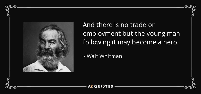 And there is no trade or employment but the young man following it may become a hero. - Walt Whitman