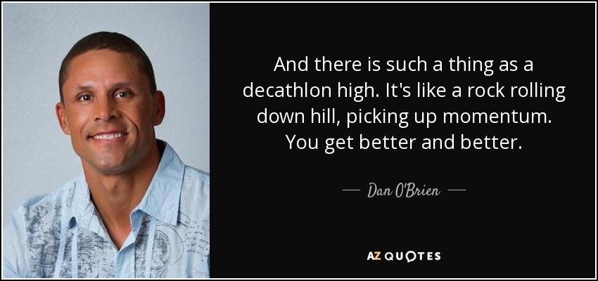 And there is such a thing as a decathlon high. It's like a rock rolling down hill, picking up momentum. You get better and better. - Dan O'Brien