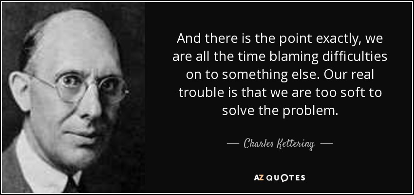 And there is the point exactly, we are all the time blaming difficulties on to something else. Our real trouble is that we are too soft to solve the problem. - Charles Kettering