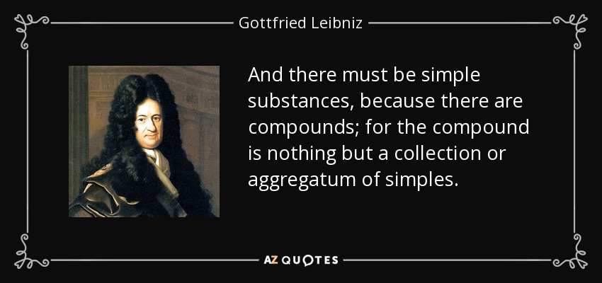 And there must be simple substances, because there are compounds; for the compound is nothing but a collection or aggregatum of simples. - Gottfried Leibniz