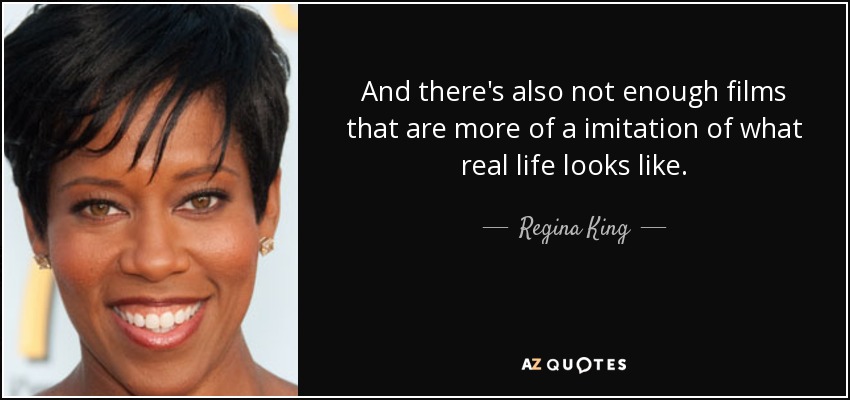 And there's also not enough films that are more of a imitation of what real life looks like. - Regina King