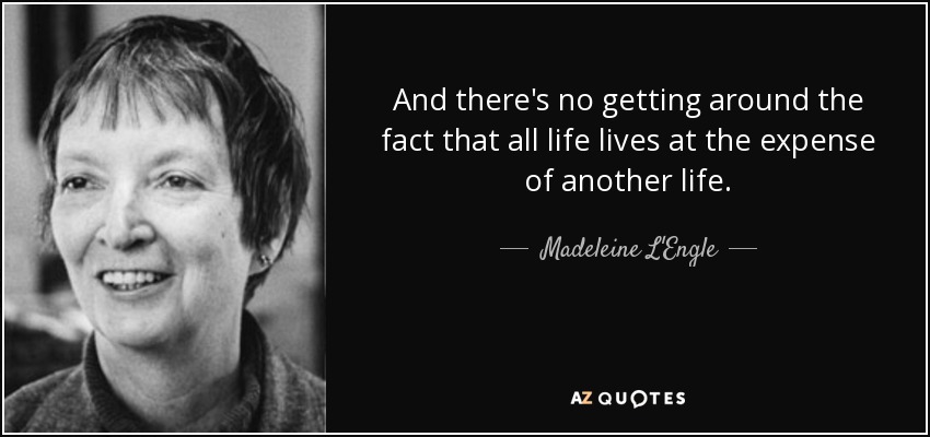 And there's no getting around the fact that all life lives at the expense of another life. - Madeleine L'Engle