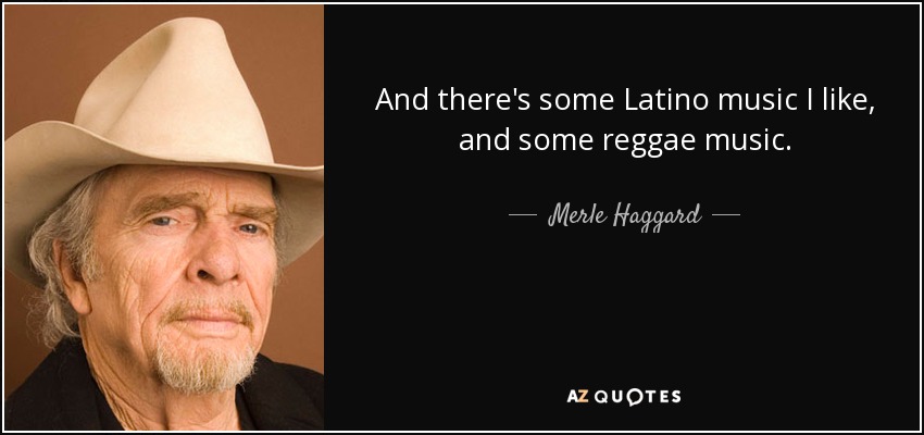 And there's some Latino music I like, and some reggae music. - Merle Haggard