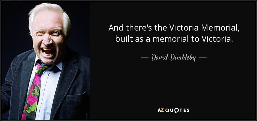 And there's the Victoria Memorial, built as a memorial to Victoria. - David Dimbleby