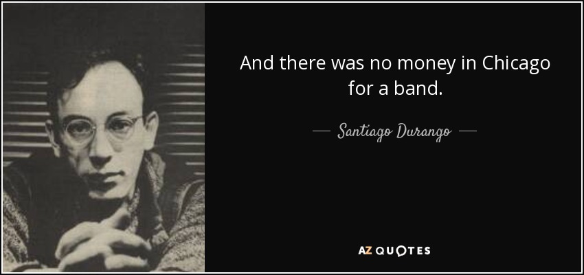 And there was no money in Chicago for a band. - Santiago Durango
