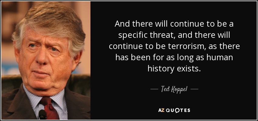 And there will continue to be a specific threat, and there will continue to be terrorism, as there has been for as long as human history exists. - Ted Koppel