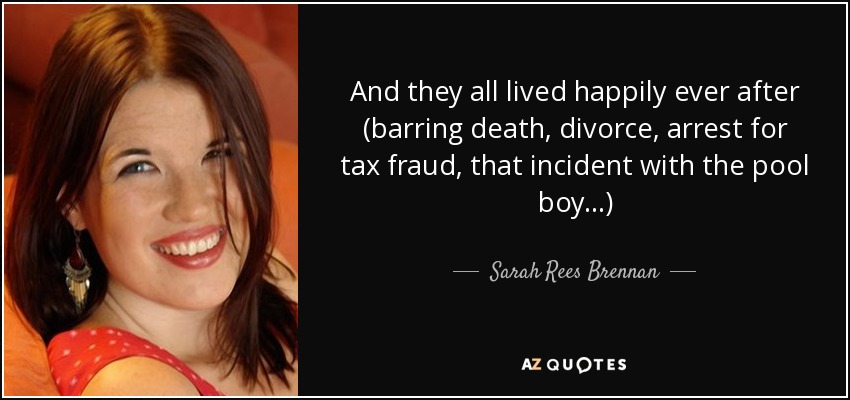And they all lived happily ever after (barring death, divorce, arrest for tax fraud, that incident with the pool boy...) - Sarah Rees Brennan