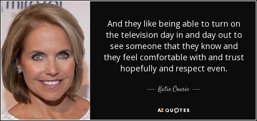 And they like being able to turn on the television day in and day out to see someone that they know and they feel comfortable with and trust hopefully and respect even. - Katie Couric