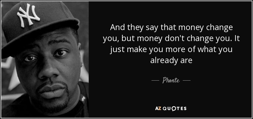 And they say that money change you, but money don't change you. It just make you more of what you already are - Phonte
