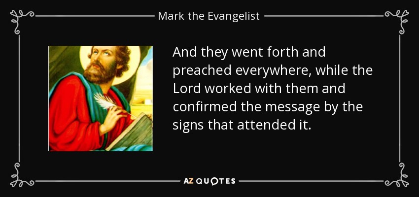 And they went forth and preached everywhere, while the Lord worked with them and confirmed the message by the signs that attended it. - Mark the Evangelist