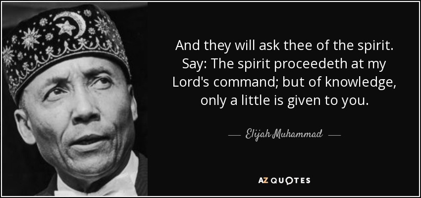 And they will ask thee of the spirit. Say: The spirit proceedeth at my Lord's command; but of knowledge, only a little is given to you. - Elijah Muhammad