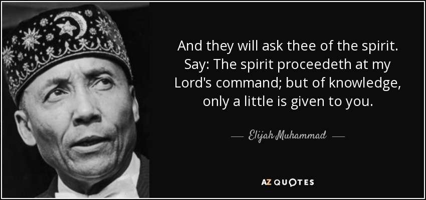 And they will ask thee of the spirit. Say: The spirit proceedeth at my Lord's command; but of knowledge, only a little is given to you. - Elijah Muhammad