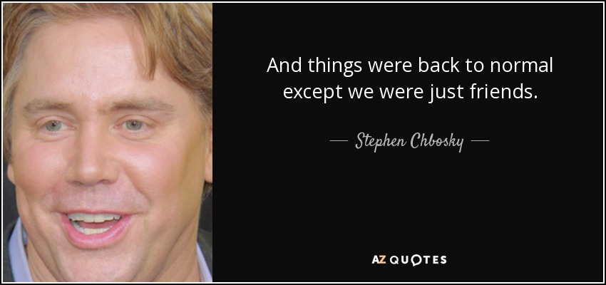 And things were back to normal except we were just friends. - Stephen Chbosky