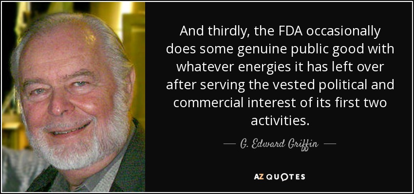 And thirdly, the FDA occasionally does some genuine public good with whatever energies it has left over after serving the vested political and commercial interest of its first two activities. - G. Edward Griffin
