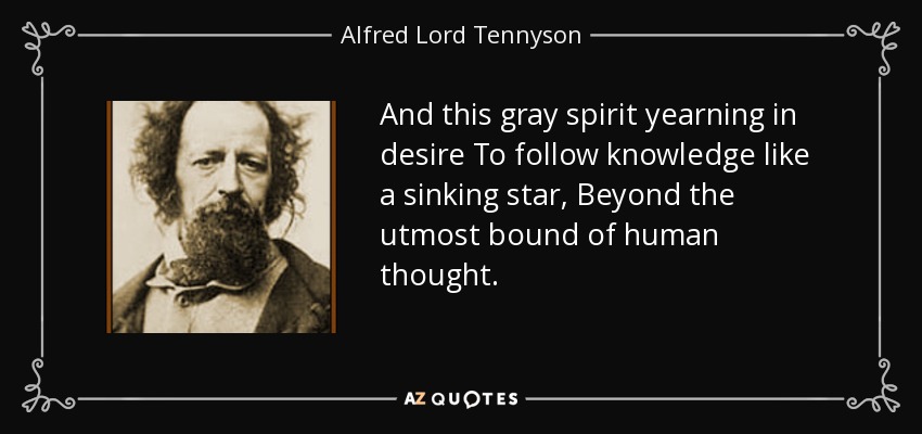 And this gray spirit yearning in desire To follow knowledge like a sinking star, Beyond the utmost bound of human thought. - Alfred Lord Tennyson