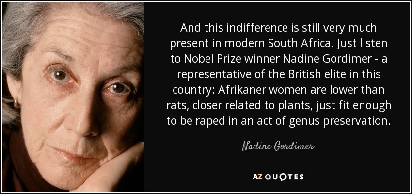 And this indifference is still very much present in modern South Africa. Just listen to Nobel Prize winner Nadine Gordimer - a representative of the British elite in this country: Afrikaner women are lower than rats, closer related to plants, just fit enough to be raped in an act of genus preservation. - Nadine Gordimer