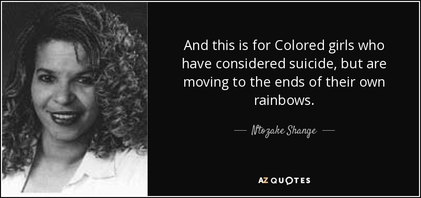 And this is for Colored girls who have considered suicide, but are moving to the ends of their own rainbows. - Ntozake Shange