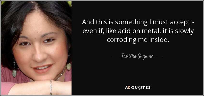 And this is something I must accept - even if, like acid on metal, it is slowly corroding me inside. - Tabitha Suzuma