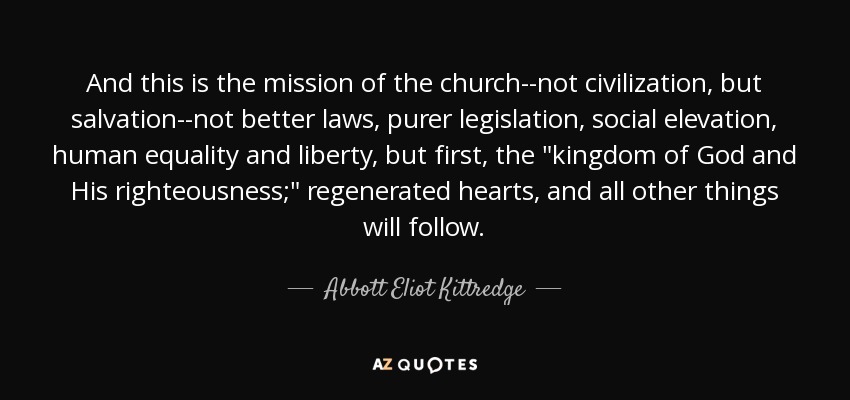 And this is the mission of the church--not civilization, but salvation--not better laws, purer legislation, social elevation, human equality and liberty, but first, the 