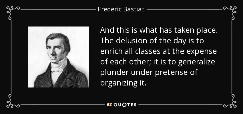 And this is what has taken place. The delusion of the day is to enrich all classes at the expense of each other; it is to generalize plunder under pretense of organizing it. - Frederic Bastiat