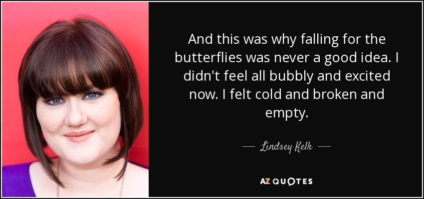 And this was why falling for the butterflies was never a good idea. I didn't feel all bubbly and excited now. I felt cold and broken and empty. - Lindsey Kelk