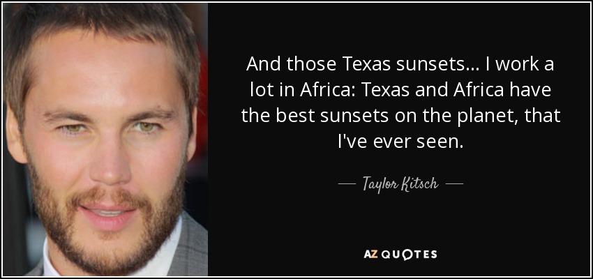 And those Texas sunsets... I work a lot in Africa: Texas and Africa have the best sunsets on the planet, that I've ever seen. - Taylor Kitsch