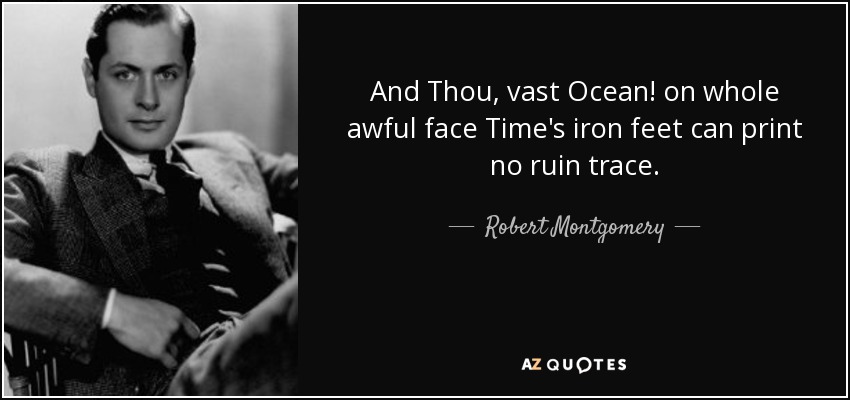 And Thou, vast Ocean! on whole awful face Time's iron feet can print no ruin trace. - Robert Montgomery