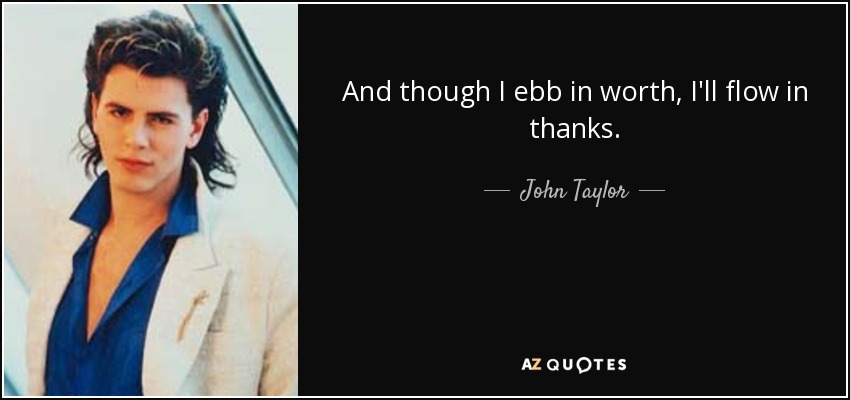 And though I ebb in worth, I'll flow in thanks. - John Taylor