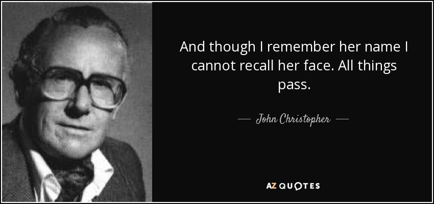 And though I remember her name I cannot recall her face. All things pass. - John Christopher