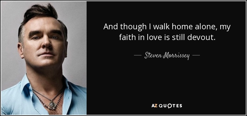 And though I walk home alone, my faith in love is still devout. - Steven Morrissey