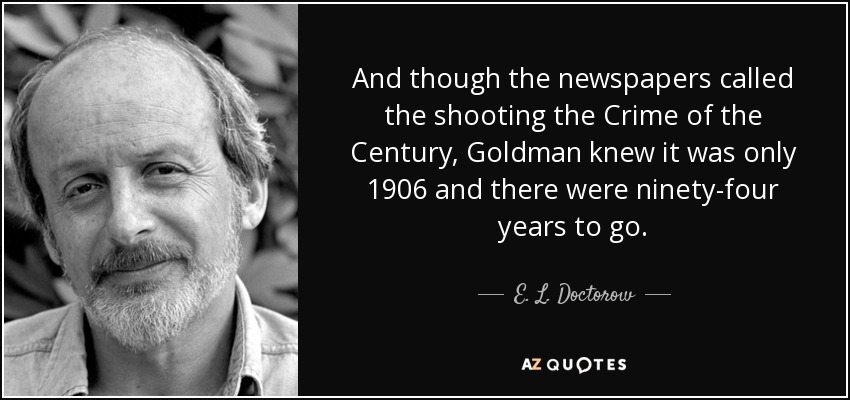 And though the newspapers called the shooting the Crime of the Century, Goldman knew it was only 1906 and there were ninety-four years to go. - E. L. Doctorow