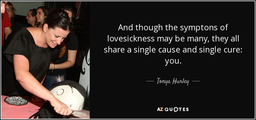 And though the symptons of lovesickness may be many, they all share a single cause and single cure: you. - Tonya Hurley