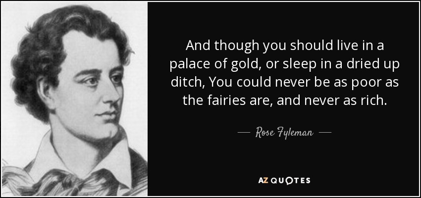 And though you should live in a palace of gold, or sleep in a dried up ditch, You could never be as poor as the fairies are, and never as rich. - Rose Fyleman