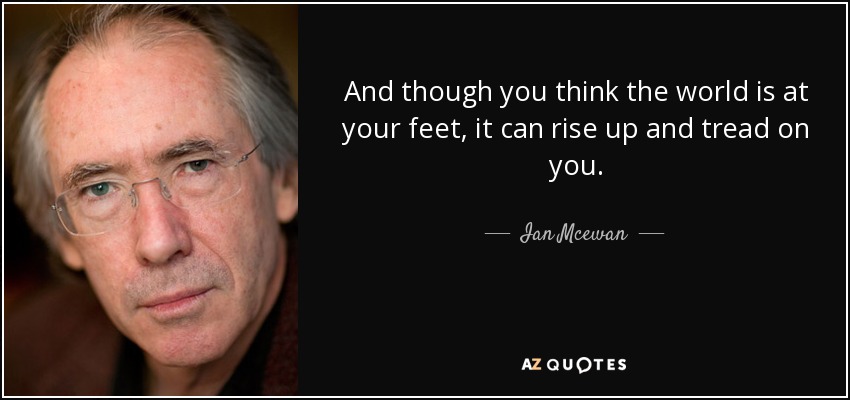 And though you think the world is at your feet, it can rise up and tread on you. - Ian Mcewan