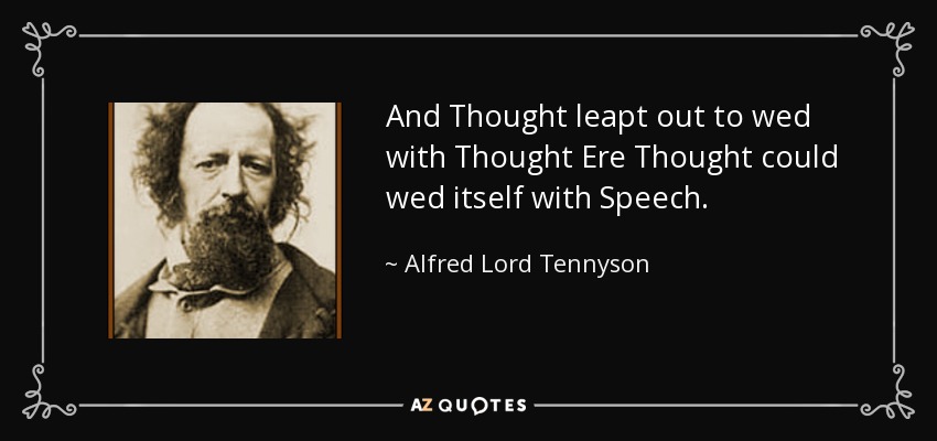 And Thought leapt out to wed with Thought Ere Thought could wed itself with Speech. - Alfred Lord Tennyson