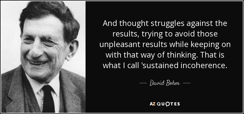 And thought struggles against the results, trying to avoid those unpleasant results while keeping on with that way of thinking. That is what I call 'sustained incoherence. - David Bohm