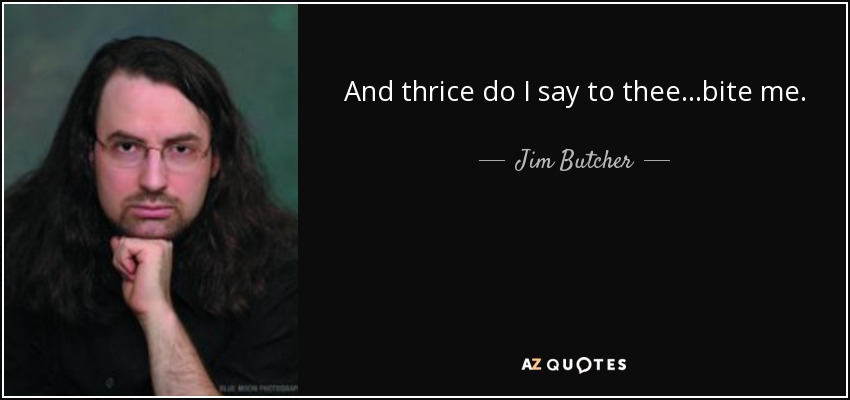 And thrice do I say to thee...bite me. - Jim Butcher