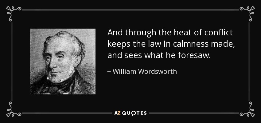 And through the heat of conflict keeps the law In calmness made, and sees what he foresaw. - William Wordsworth