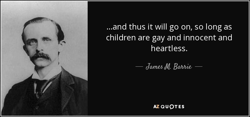 ...and thus it will go on, so long as children are gay and innocent and heartless. - James M. Barrie