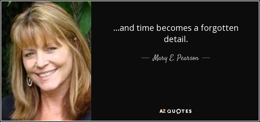 ...and time becomes a forgotten detail. - Mary E. Pearson