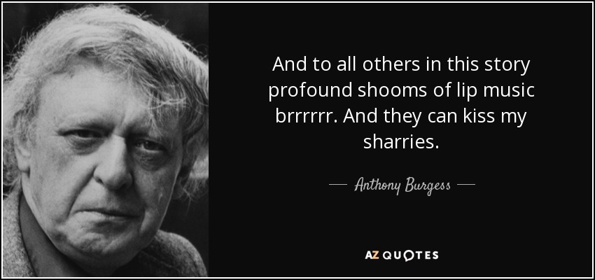 And to all others in this story profound shooms of lip music brrrrrr. And they can kiss my sharries. - Anthony Burgess