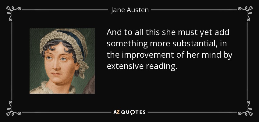 And to all this she must yet add something more substantial, in the improvement of her mind by extensive reading. - Jane Austen