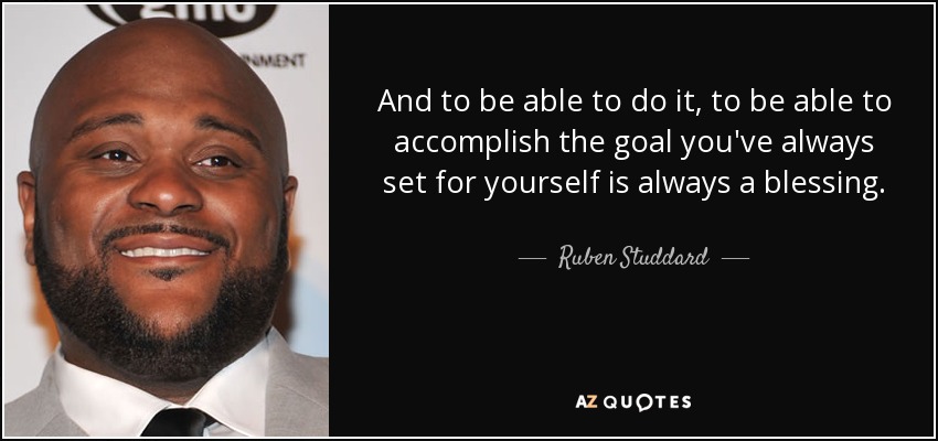 And to be able to do it, to be able to accomplish the goal you've always set for yourself is always a blessing. - Ruben Studdard