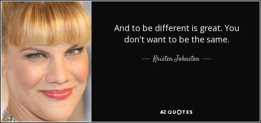And to be different is great. You don't want to be the same. - Kristen Johnston