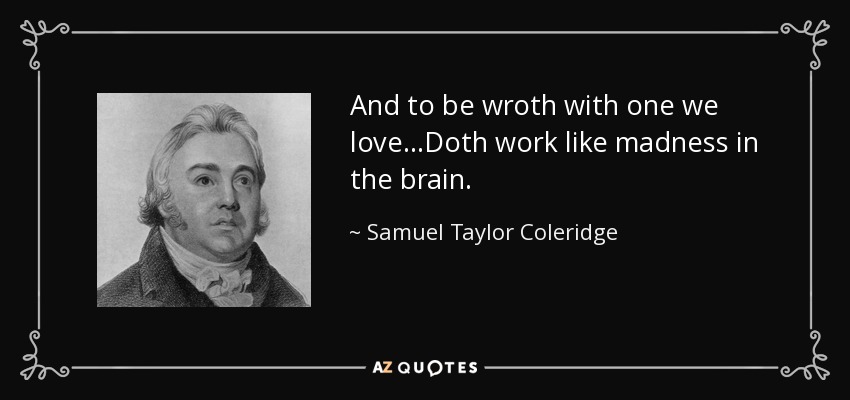 And to be wroth with one we love…Doth work like madness in the brain. - Samuel Taylor Coleridge