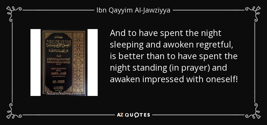 And to have spent the night sleeping and awoken regretful, is better than to have spent the night standing (in prayer) and awaken impressed with oneself! - Ibn Qayyim Al-Jawziyya